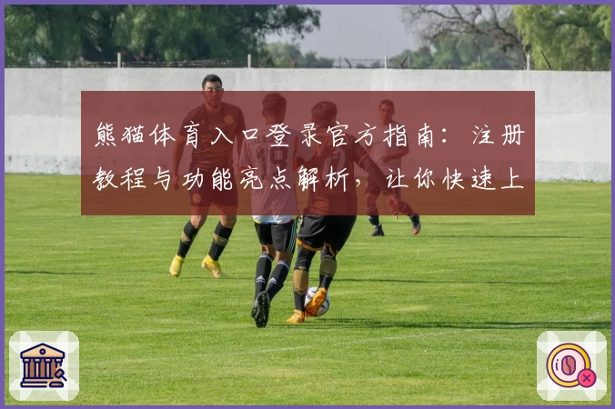 熊猫体育入口登录官方指南：注册教程与功能亮点解析，让你快速上手