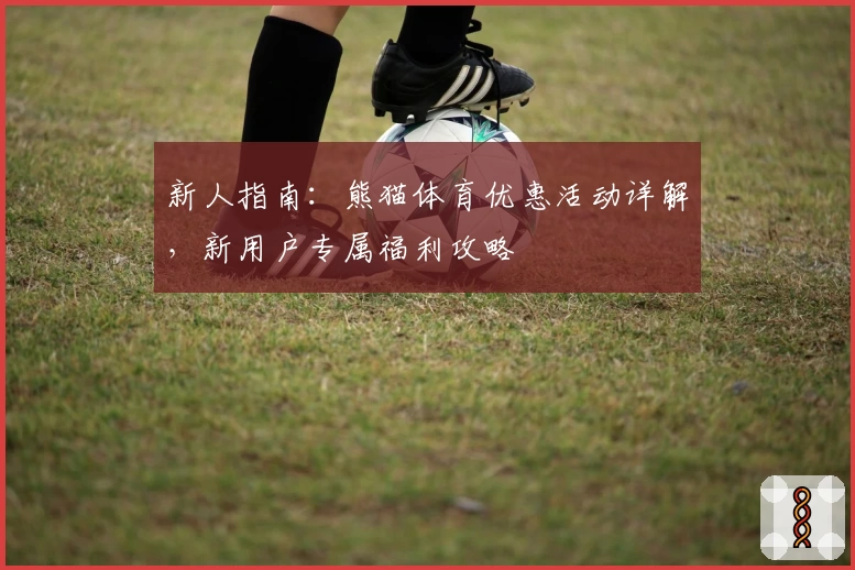 新人指南:熊猫体育优惠活动详解,新用户专属福利攻略