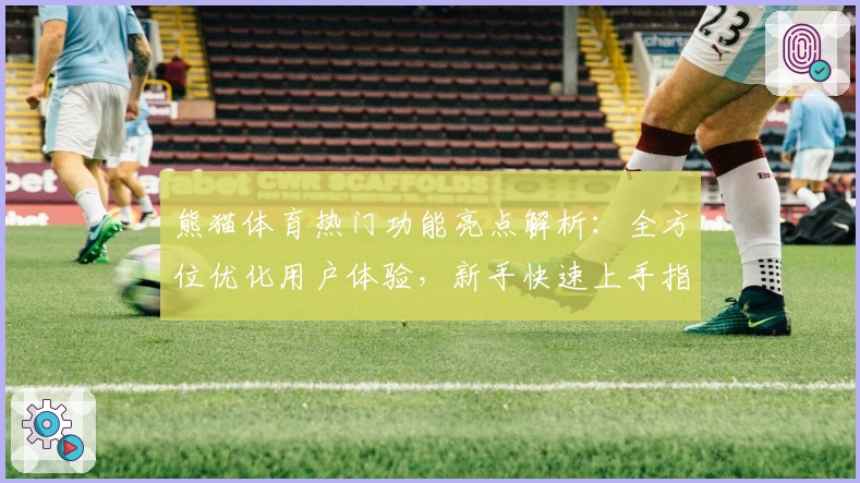 熊猫体育热门功能亮点解析:全方位优化用户体验,新手快速上手指南