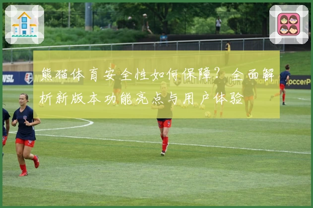 熊猫体育安全性如何保障？全面解析新版本功能亮点与用户体验