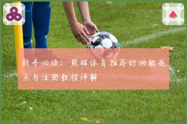 新手必读:熊猫体育推荐的功能亮点与注册教程详解