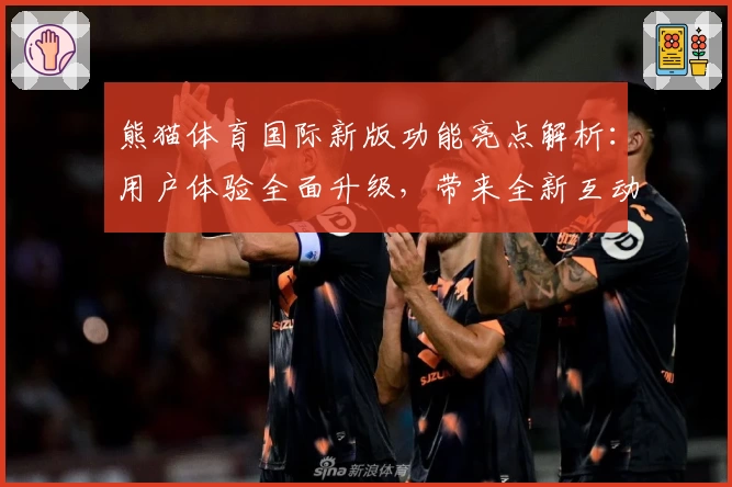 熊猫体育国际新版功能亮点解析：用户体验全面升级，带来全新互动乐趣