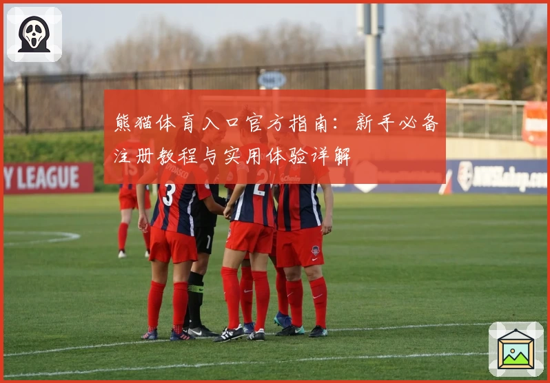 熊猫体育入口官方指南：新手必备注册教程与实用体验详解