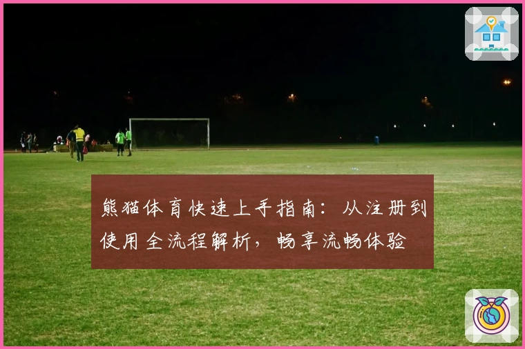 熊猫体育快速上手指南：从注册到使用全流程解析，畅享流畅体验