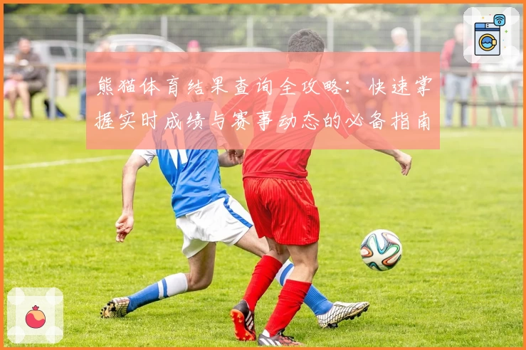熊猫体育结果查询全攻略：快速掌握实时成绩与赛事动态的必备指南