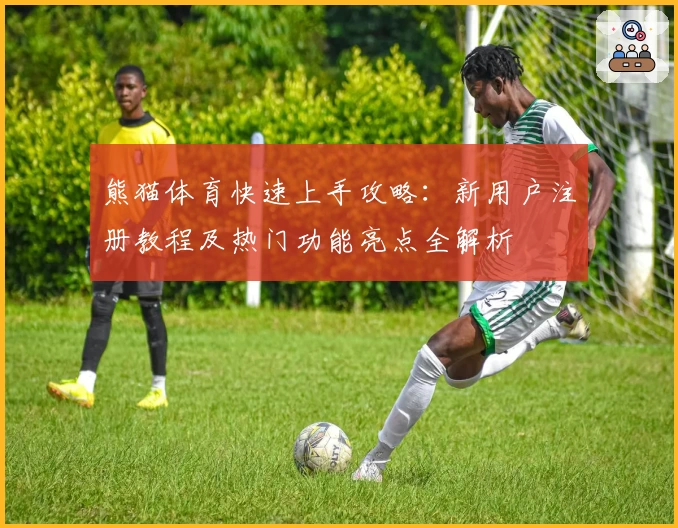 熊猫体育快速上手攻略：新用户注册教程及热门功能亮点全解析