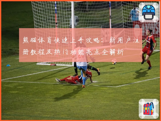 熊猫体育快速上手攻略:新用户注册教程及热门功能亮点全解析