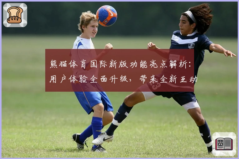 熊猫体育国际新版功能亮点解析：用户体验全面升级，带来全新互动乐趣