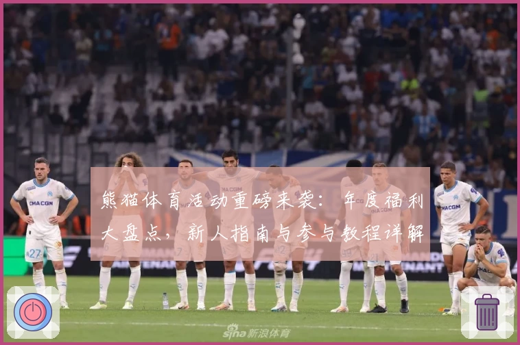 熊猫体育活动重磅来袭：年度福利大盘点，新人指南与参与教程详解