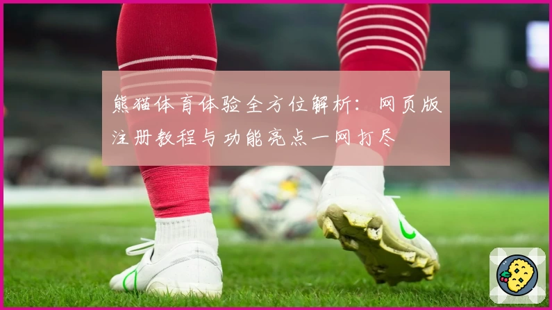 熊猫体育体验全方位解析：网页版注册教程与功能亮点一网打尽