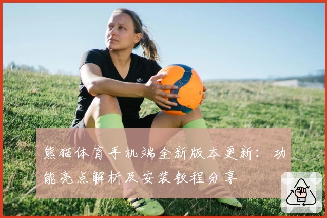 熊猫体育手机端全新版本更新：功能亮点解析及安装教程分享