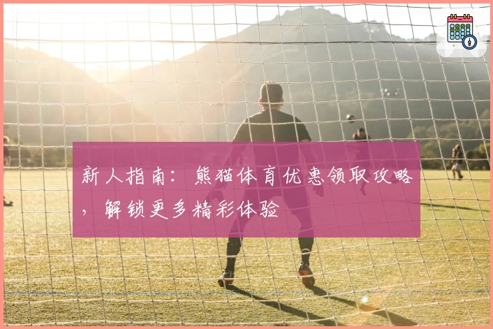 新人指南：熊猫体育优惠领取攻略，解锁更多精彩体验