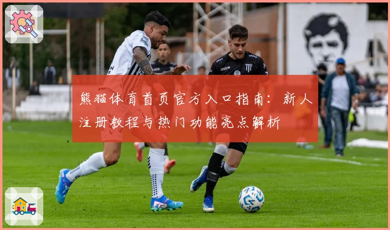 熊猫体育首页官方入口指南：新人注册教程与热门功能亮点解析