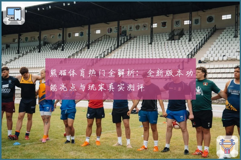 熊猫体育热门全解析：全新版本功能亮点与玩家真实测评