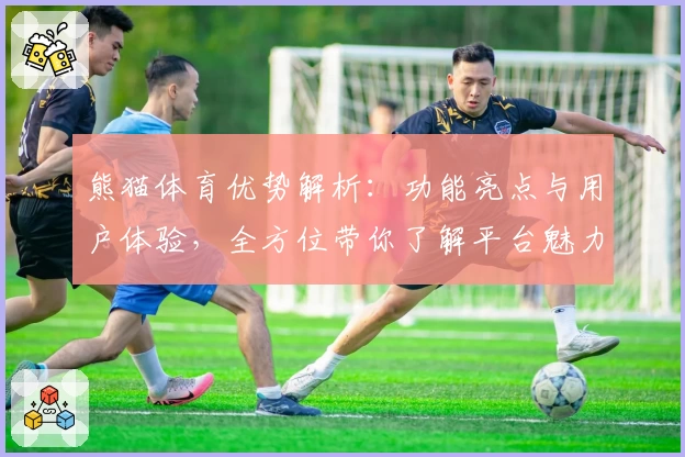 熊猫体育优势解析:功能亮点与用户体验,全方位带你了解平台魅力