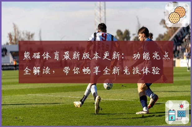 熊猫体育最新版本更新：功能亮点全解读，带你畅享全新竞技体验