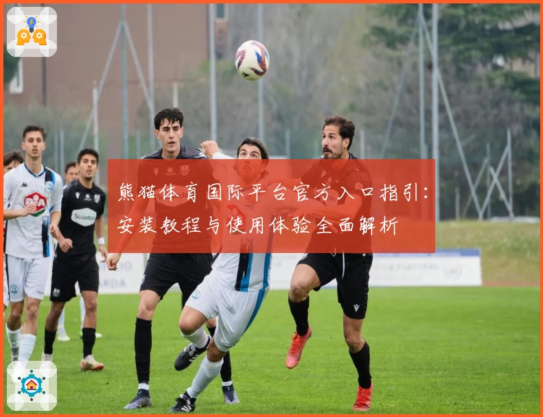 熊猫体育国际平台官方入口指引：安装教程与使用体验全面解析