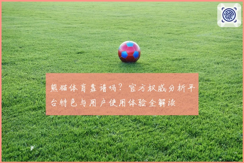 熊猫体育靠谱吗？官方权威分析平台特色与用户使用体验全解读
