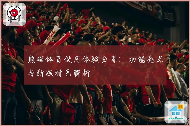 熊猫体育使用体验分享：功能亮点与新版特色解析