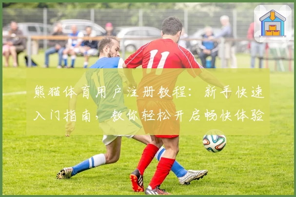 熊猫体育用户注册教程：新手快速入门指南，教你轻松开启畅快体验