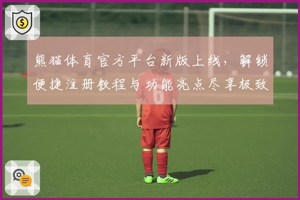 熊猫体育官方平台新版上线，解锁便捷注册教程与功能亮点尽享极致体验