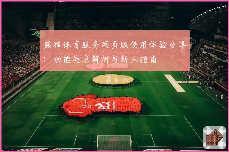 熊猫体育服务网页版使用体验分享：功能亮点解析与新人指南