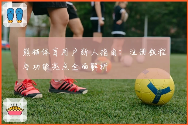 熊猫体育用户新人指南：注册教程与功能亮点全面解析
