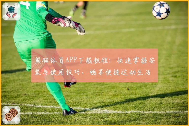 熊猫体育APP下载教程:快速掌握安装与使用技巧,畅享便捷运动生活
