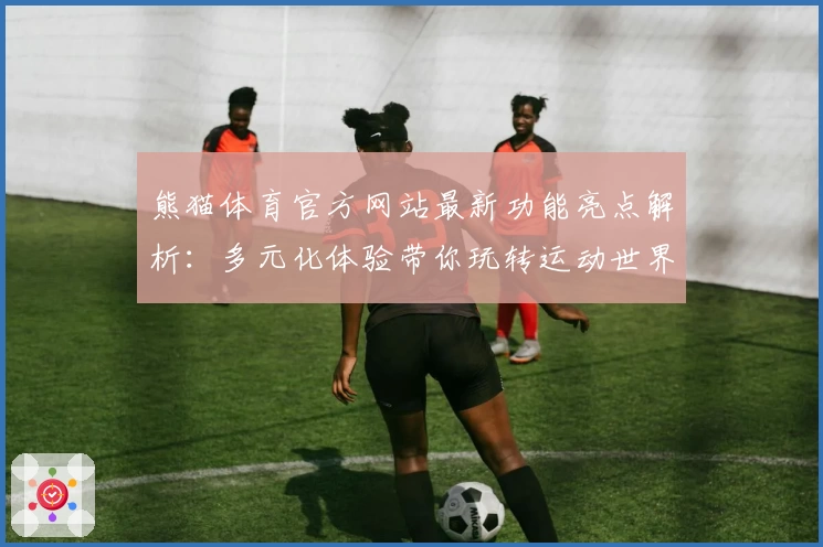 熊猫体育官方网站最新功能亮点解析：多元化体验带你玩转运动世界