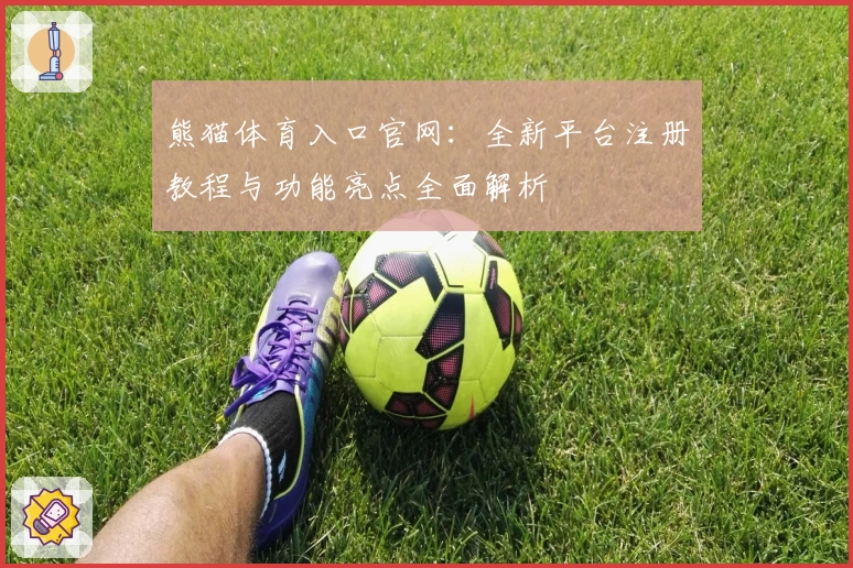 熊猫体育入口官网：全新平台注册教程与功能亮点全面解析