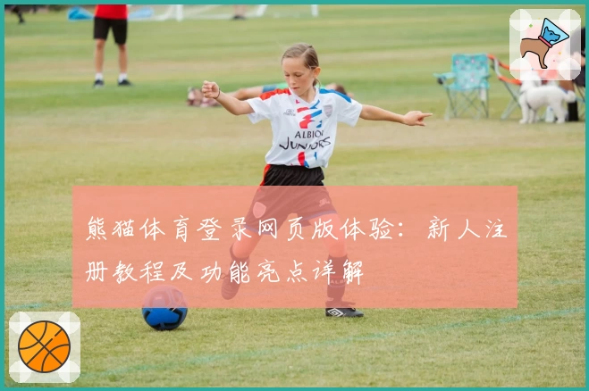 熊猫体育登录网页版体验：新人注册教程及功能亮点详解