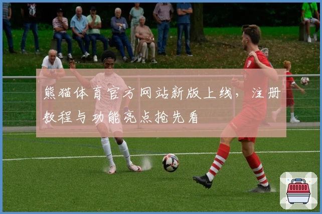 熊猫体育官方网站新版上线，注册教程与功能亮点抢先看