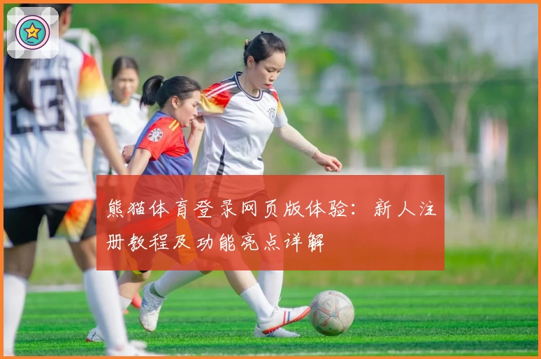熊猫体育登录网页版体验：新人注册教程及功能亮点详解